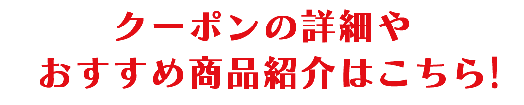 クーポンの詳細やおすすめ商品紹介はこちら